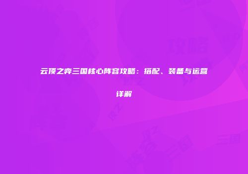 云顶之弈三国核心阵容攻略：搭配、装备与运营详解