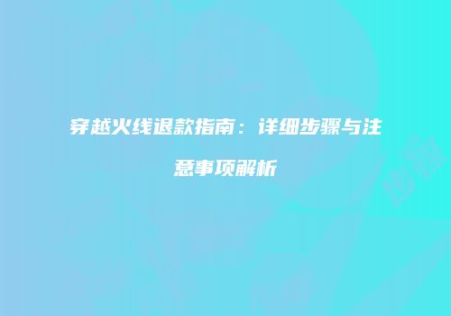 穿越火线退款指南：详细步骤与注意事项解析