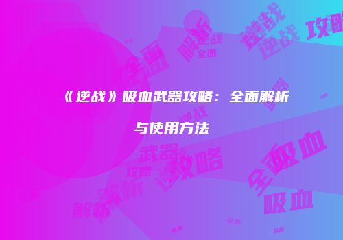 《逆战》吸血武器攻略：全面解析与使用方法