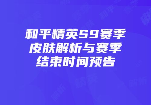 和平精英S9赛季皮肤解析与赛季结束时间预告