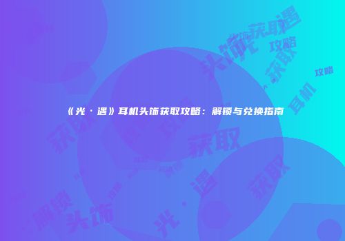 《光·遇》耳机头饰获取攻略：解锁与兑换指南