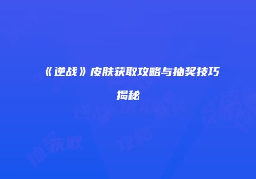 《逆战》皮肤获取攻略与抽奖技巧揭秘
