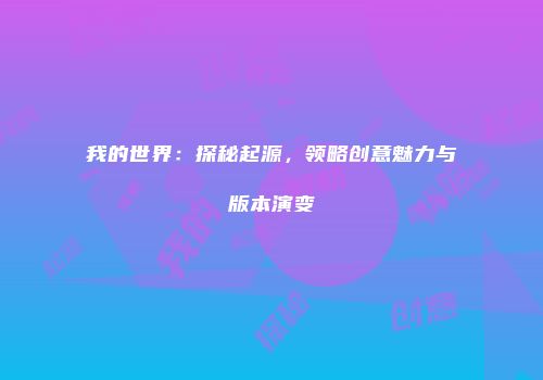 我的世界：探秘起源，领略创意魅力与版本演变