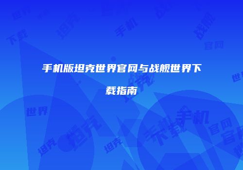 手机版坦克世界官网与战舰世界下载指南