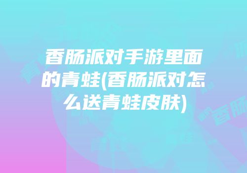 香肠派对手游里面的青蛙(香肠派对怎么送青蛙皮肤)