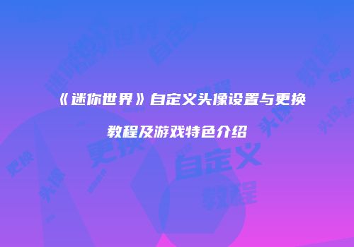 《迷你世界》自定义头像设置与更换教程及游戏特色介绍