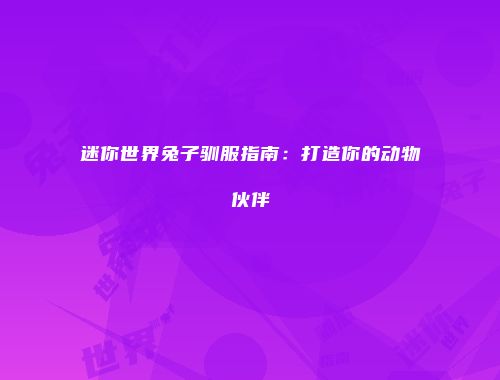 迷你世界兔子驯服指南：打造你的动物伙伴