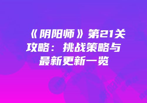 《阴阳师》第21关攻略：挑战策略与最新更新一览
