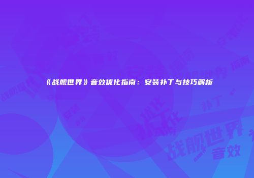 《战舰世界》音效优化指南：安装补丁与技巧解析