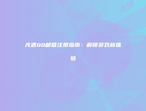 光遇QQ邮箱注册指南：解锁游戏新体验