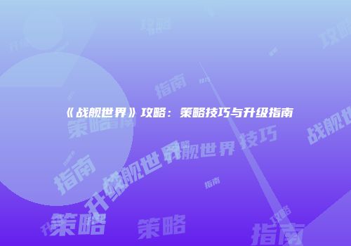 《战舰世界》攻略：策略技巧与升级指南