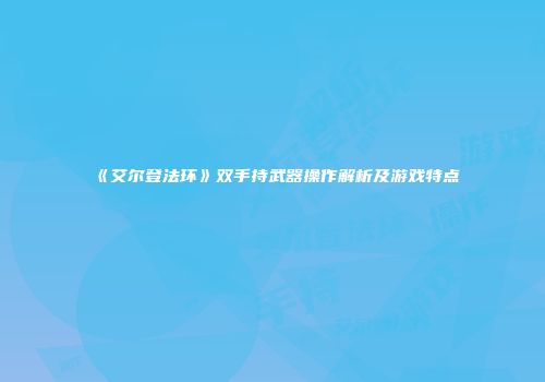 《艾尔登法环》双手持武器操作解析及游戏特点
