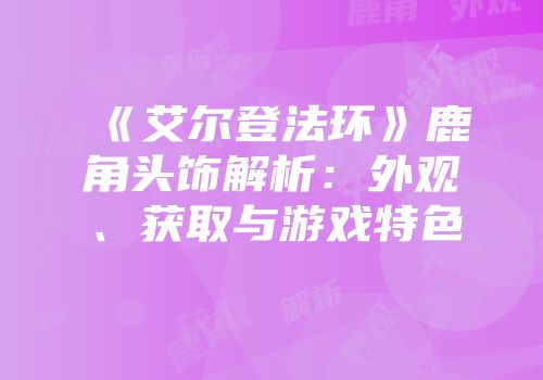 《艾尔登法环》鹿角头饰解析：外观、获取与游戏特色
