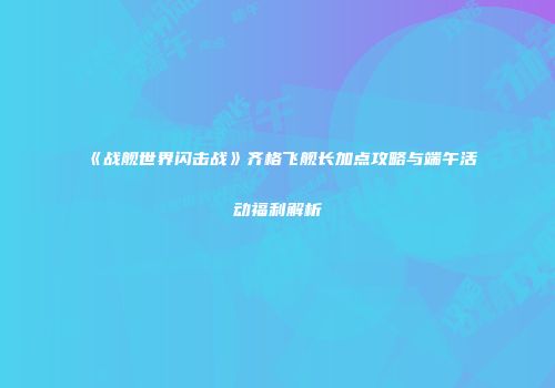 《战舰世界闪击战》齐格飞舰长加点攻略与端午活动福利解析