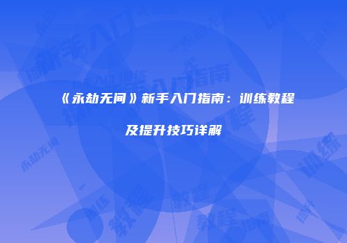 《永劫无间》新手入门指南：训练教程及提升技巧详解