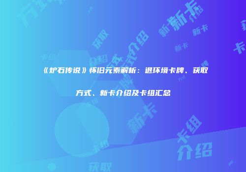 《炉石传说》怀旧元素解析：退环境卡牌、获取方式、新卡介绍及卡组汇总