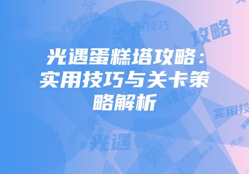 光遇蛋糕塔攻略：实用技巧与关卡策略解析