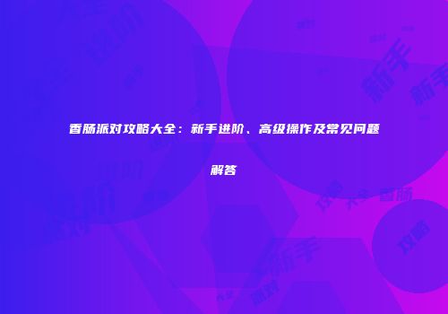香肠派对攻略大全：新手进阶、高级操作及常见问题解答