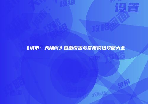 《城市：天际线》画面设置与常用模组攻略大全