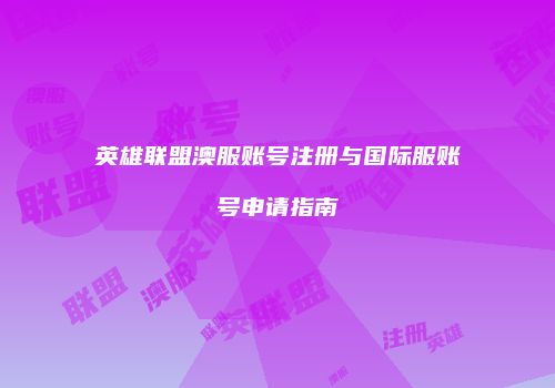 英雄联盟澳服账号注册与国际服账号申请指南