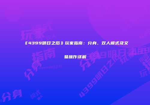 《4399明日之后》玩家指南：分身、双人模式及交易操作详解