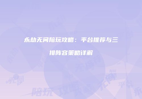 永劫无间陪玩攻略：平台推荐与三排阵容策略详解