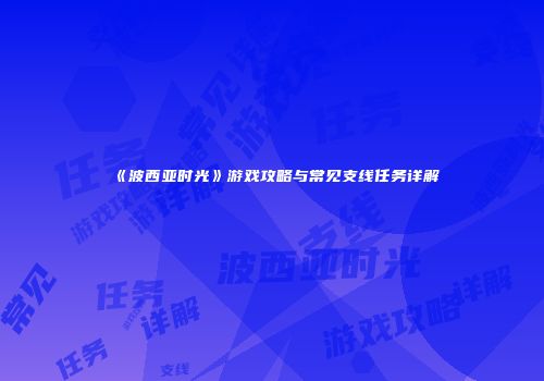 《波西亚时光》游戏攻略与常见支线任务详解