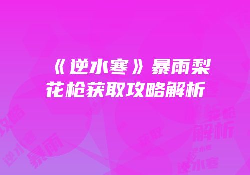 《逆水寒》暴雨梨花枪获取攻略解析