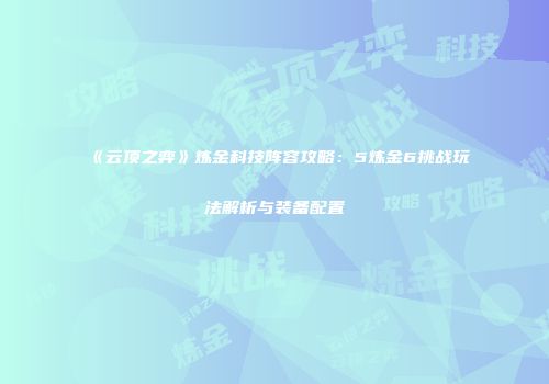 《云顶之弈》炼金科技阵容攻略：5炼金6挑战玩法解析与装备配置