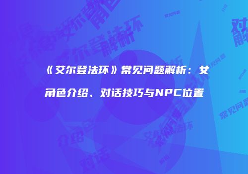 《艾尔登法环》常见问题解析：女角色介绍、对话技巧与NPC位置