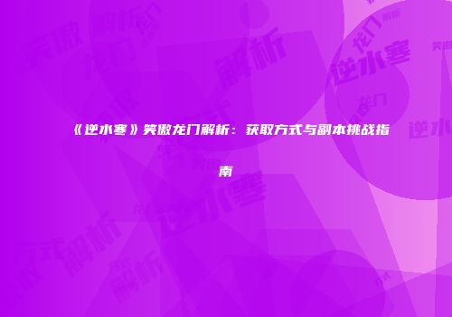 《逆水寒》笑傲龙门解析：获取方式与副本挑战指南