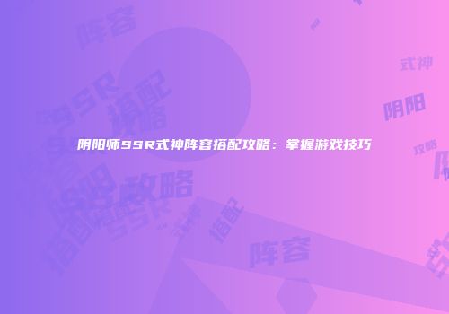 阴阳师SSR式神阵容搭配攻略：掌握游戏技巧