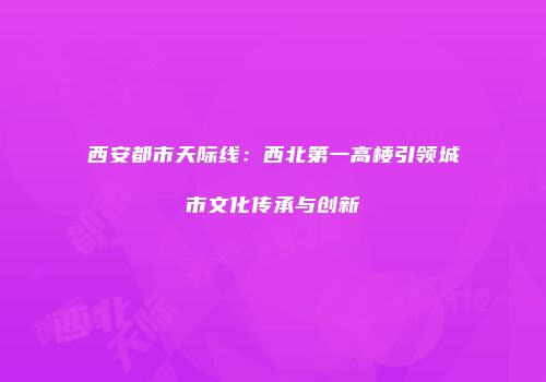 西安都市天际线：西北第一高楼引领城市文化传承与创新