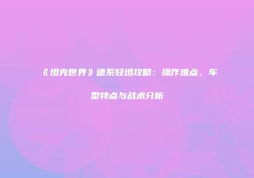 《坦克世界》德系轻坦攻略：操作难点、车型特点与战术分析
