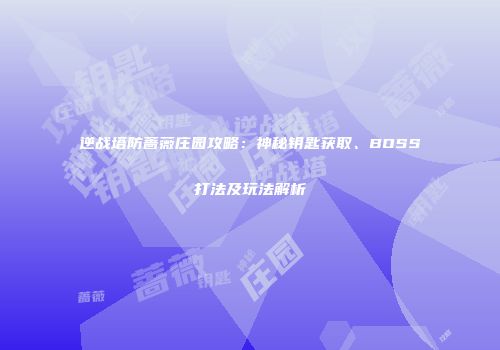 逆战塔防蔷薇庄园攻略：神秘钥匙获取、BOSS打法及玩法解析