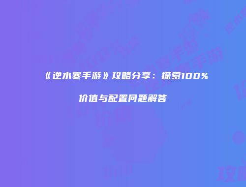 《逆水寒手游》攻略分享：探索100%价值与配置问题解答