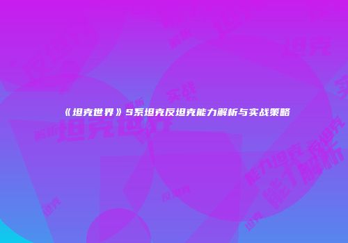 《坦克世界》S系坦克反坦克能力解析与实战策略