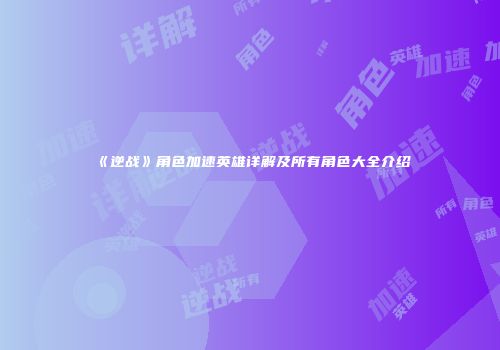 《逆战》角色加速英雄详解及所有角色大全介绍