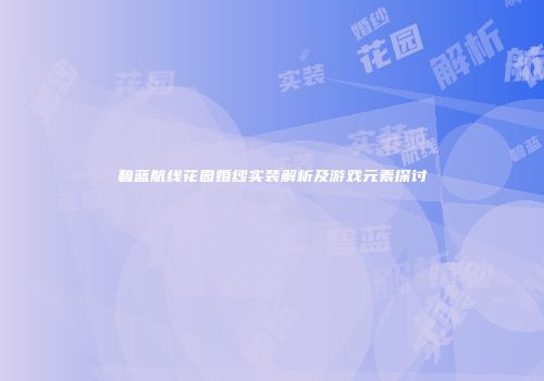碧蓝航线花园婚纱实装解析及游戏元素探讨