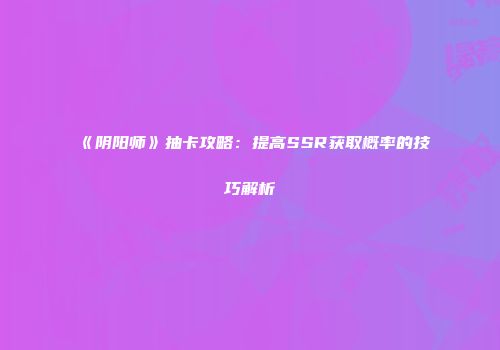 《阴阳师》抽卡攻略：提高SSR获取概率的技巧解析