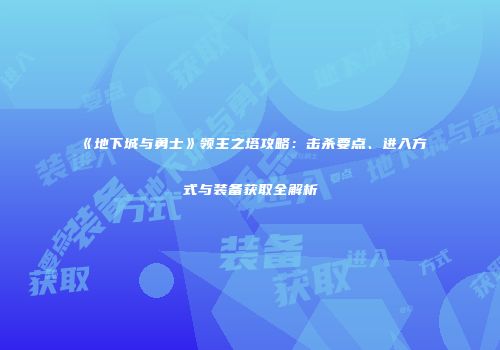 《地下城与勇士》领主之塔攻略：击杀要点、进入方式与装备获取全解析
