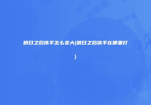 明日之后铁手怎么变大(明日之后铁手在哪里打)