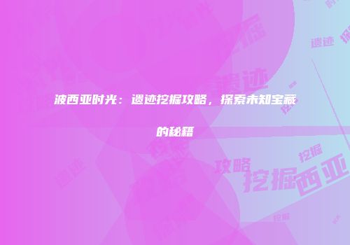 波西亚时光：遗迹挖掘攻略，探索未知宝藏的秘籍