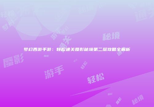 梦幻西游手游：轻松通关蜃影秘境第二层攻略全解析