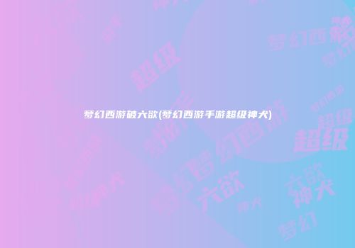 梦幻西游破六欲(梦幻西游手游超级神犬)