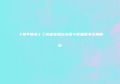 《和平精英》三指最佳键位设置与轮盘概率实用解析