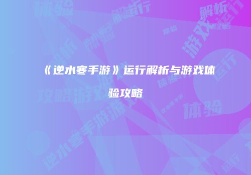 《逆水寒手游》运行解析与游戏体验攻略