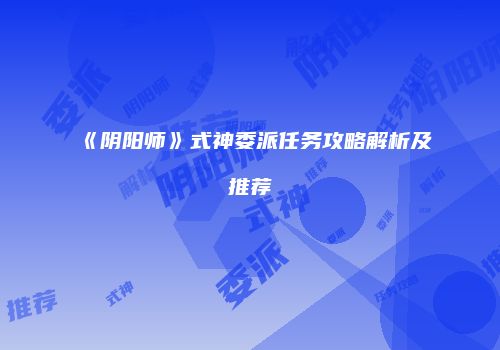 《阴阳师》式神委派任务攻略解析及推荐