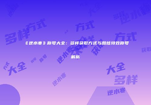 《逆水寒》称号大全：多样获取方式与酷炫特效称号解析