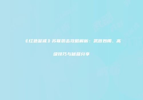 《红色警戒》苏联袭击攻略解析：武器妙用、高级技巧与秘籍分享